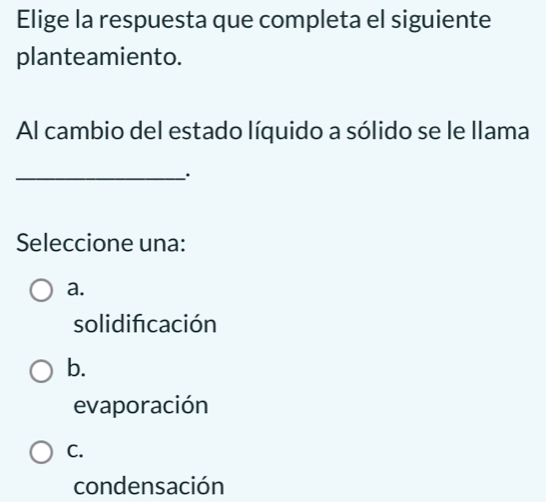 Elige la respuesta que completa el siguiente
planteamiento.
Al cambio del estado líquido a sólido se le llama
_.
Seleccione una:
a.
solidificación
b.
evaporación
C.
condensación