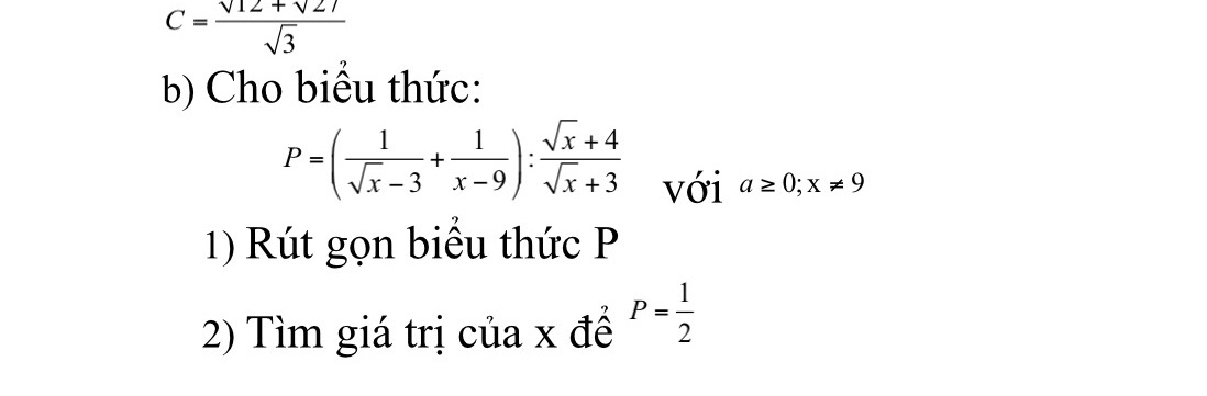 C= (sqrt(12)+sqrt(27))/sqrt(3) 
b) Cho biểu thức:
P=( 1/sqrt(x)-3 + 1/x-9 ): (sqrt(x)+4)/sqrt(x)+3  với a≥ 0;x!= 9
1) Rút gọn biểu thức P
2) Tìm giá trị của x đề P= 1/2 