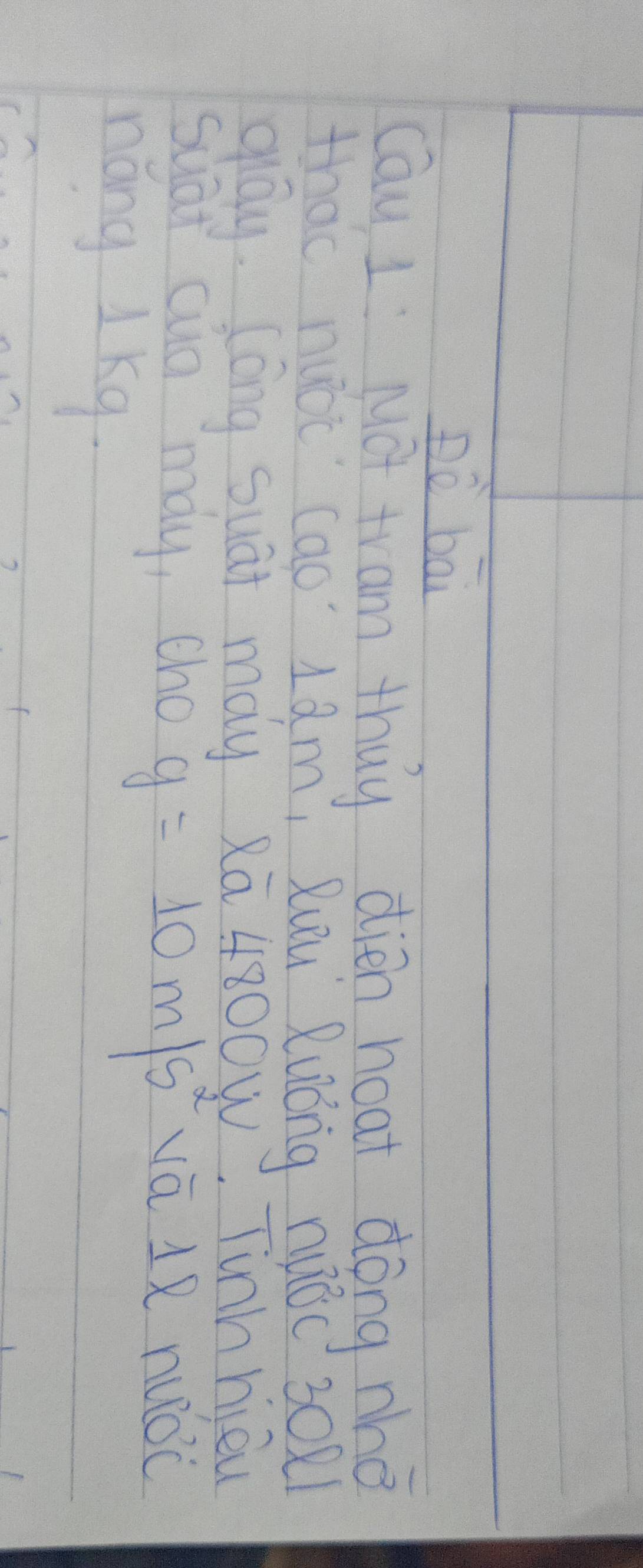 Dè bāi 
Cau I Mot tram thuy dién noat dong nhǒ 
that nuoc cao Iam, Quu Ruóng nuác 3021
glay. lóng suāt may 2ā 4800w. Tinh hièu 
suar auio may, cho g=10m/s^2 vā 1R nuǒc 
náng 1 Kq.