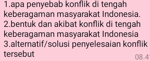 apa penyebab konflik di tengah 
keberagaman masyarakat Indonesia. 
2.bentuk dan akibat konflik di tengah 
keberagaman masyarakat Indonesia 
3.alternatif/solusi penyelesaian konflik 
tersebut
08.4