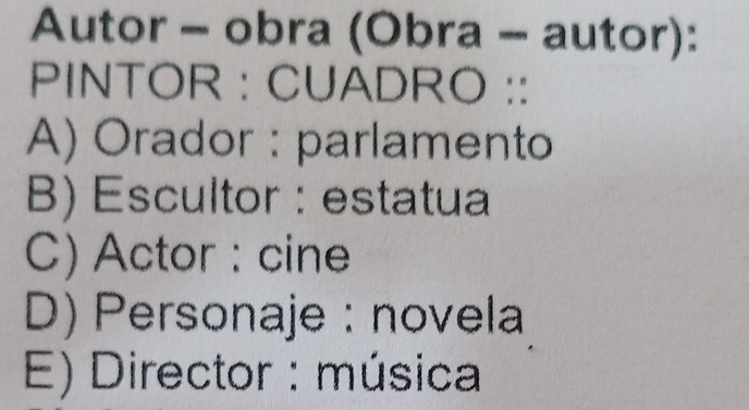 Autor - obra (Obra - autor):
PINTOR : CUADRO ::
A) Orador : parlamento
B) Escultor : estatua
C) Actor : cine
D) Personaje : novela
E) Director : música