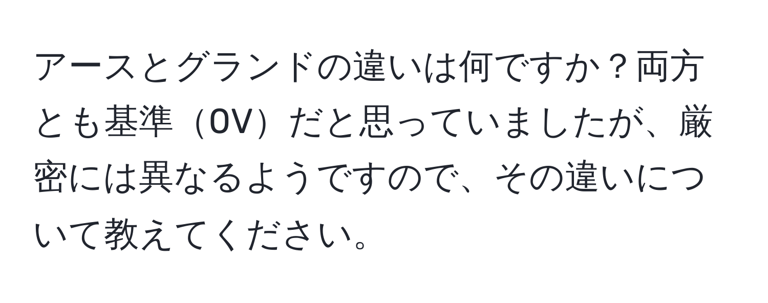 アースとグランドの違いは何ですか？両方とも基準0Vだと思っていましたが、厳密には異なるようですので、その違いについて教えてください。