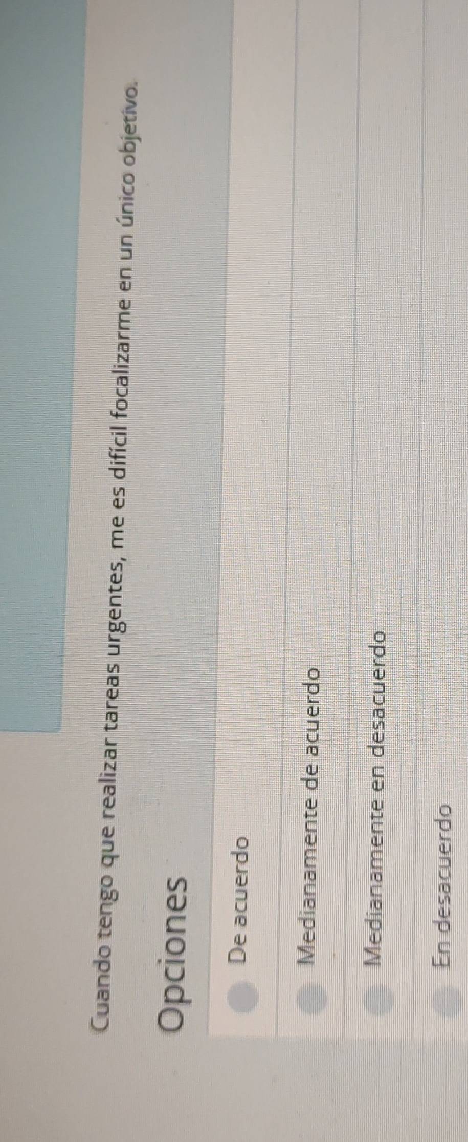 Cuando tengo que realizar tareas urgentes, me es difícil focalizarme en un único objetivo.
Opciones
De acuerdo
Medianamente de acuerdo
Medianamente en desacuerdo
En desacuerdo