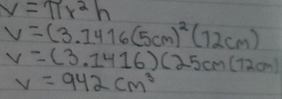 V=π r^2h
V=(3.1416(5cm)^2(72cm)
v=(3.1416)(25cm(12cm)
V=942cm^3