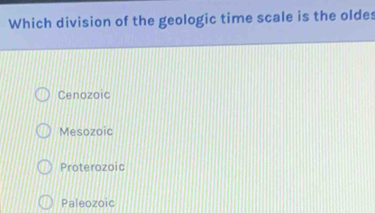 Which division of the geologic time scale is the oldes
Cenozoic
Mesozoic
Proterozoic
Paleozoic