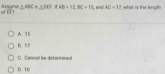 Assume △ ABCequiv △ DEF. If AB=12, BC=15
of overline EF , and AC=17 , what is the length
A. 15
B、 17
C. Cannot be determined
D. 10