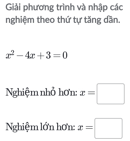 Giải phương trình và nhập các 
nghiệm theo thứ tự tăng dần.
x^2-4x+3=0
Nghiệm nhỏ hơn: x=□
Nghiệm lớn hơn: x=□