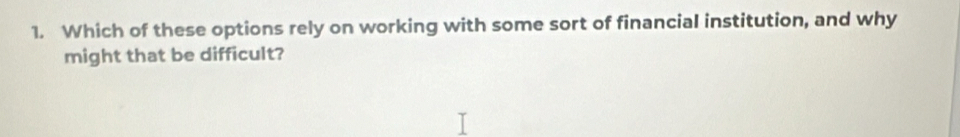 Which of these options rely on working with some sort of financial institution, and why 
might that be difficult?