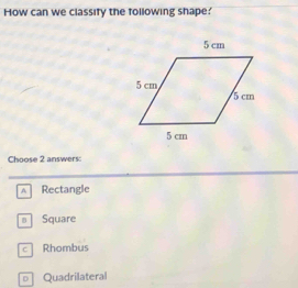 How can we classify the following shape'
Choose 2 answers:
Rectangle
Square
c Rhombus
○ Quadrilateral