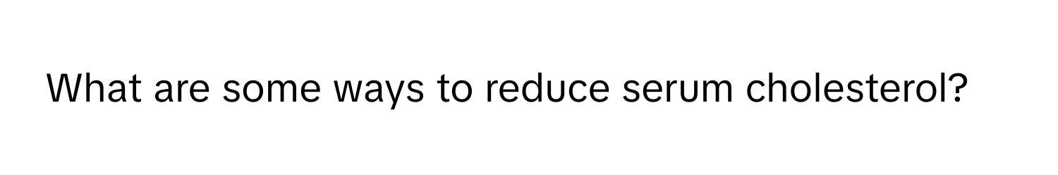 What are some ways to reduce serum cholesterol?