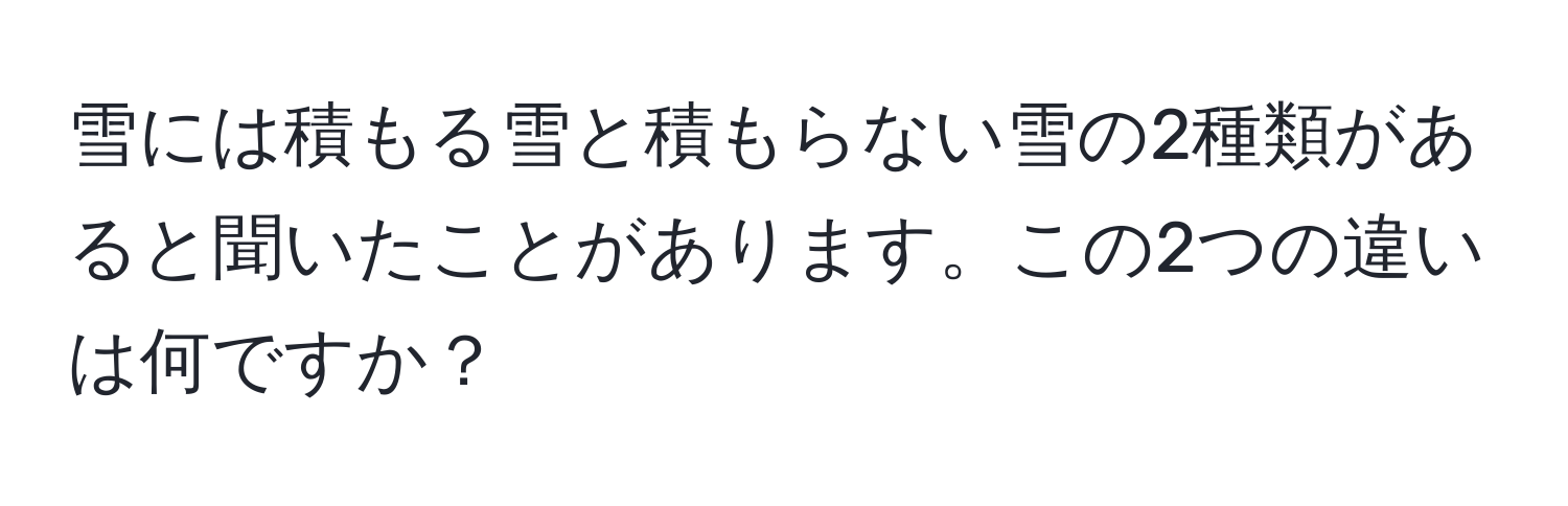 雪には積もる雪と積もらない雪の2種類があると聞いたことがあります。この2つの違いは何ですか？