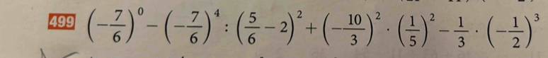 499 (- 7/6 )^0-(- 7/6 )^4:( 5/6 -2)^2+(- 10/3 )^2· ( 1/5 )^2- 1/3 · (- 1/2 )^3