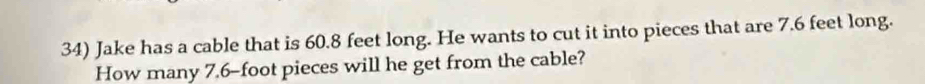 Jake has a cable that is 60.8 feet long. He wants to cut it into pieces that are 7.6 feet long. 
How many 7.6-foot pieces will he get from the cable?