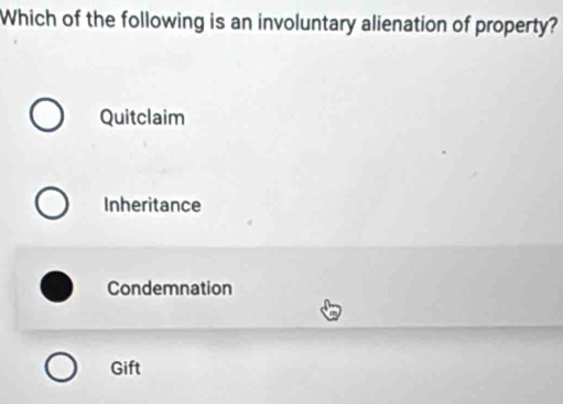 Which of the following is an involuntary alienation of property?
Quitclaim
Inheritance
Condemnation
Gift