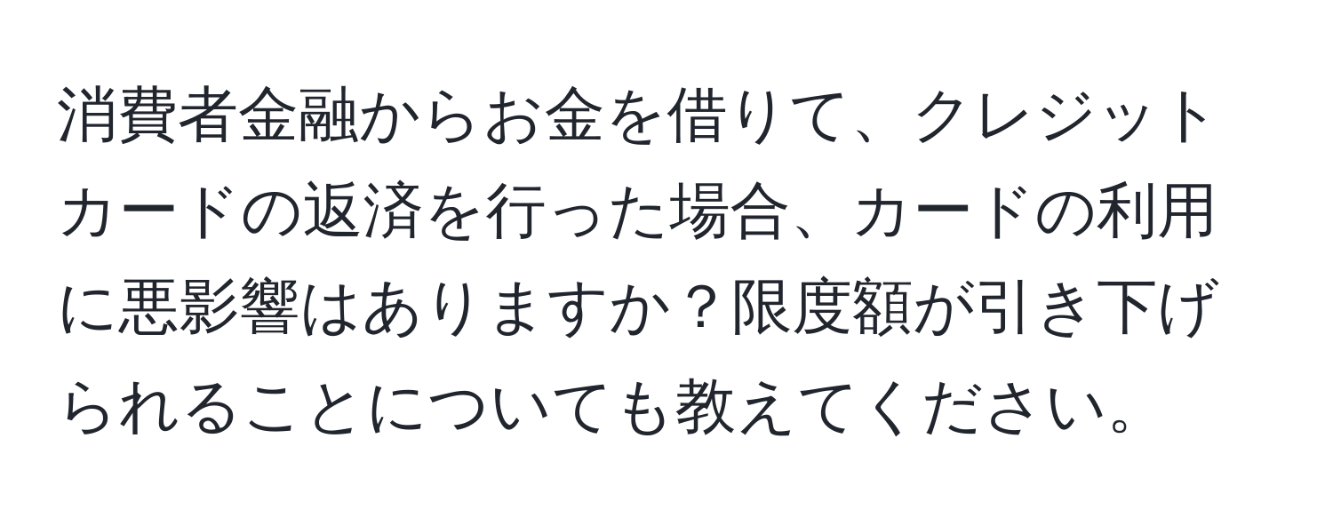 消費者金融からお金を借りて、クレジットカードの返済を行った場合、カードの利用に悪影響はありますか？限度額が引き下げられることについても教えてください。