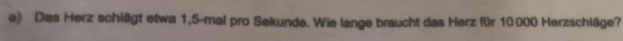 Das Herz schillgt etwa 1, 5 -mal pro Sekunde. Wie lange braucht das Herz für 10000 Herzschläge?