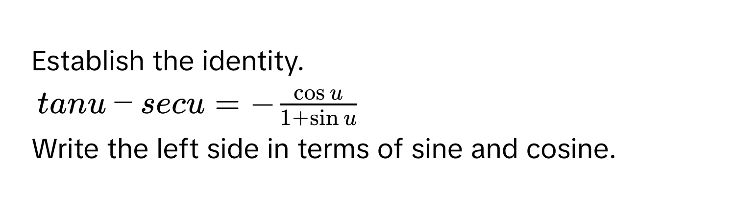 Establish the identity.
tan u - sec u = - cos u/1 + sin u 
Write the left side in terms of sine and cosine.