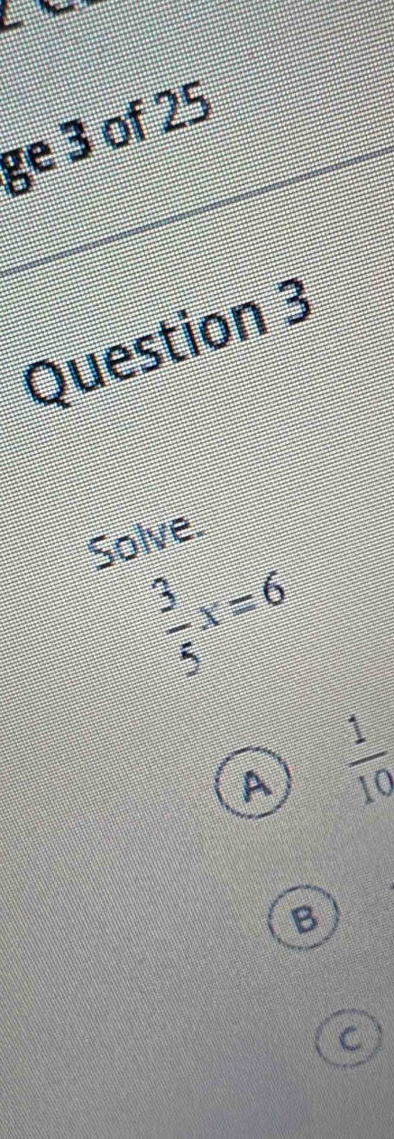 ge 3 of 25
Question 3
Solve.
 3/5 x=6
A  1/10 
B
C