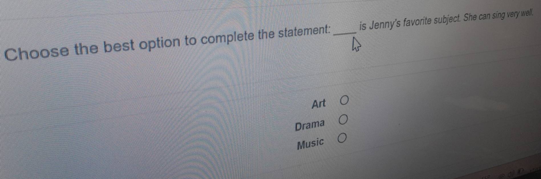 Choose the best option to complete the statement: _is Jenny's favorite subject. She can sing very well.
Art
Drama
Music