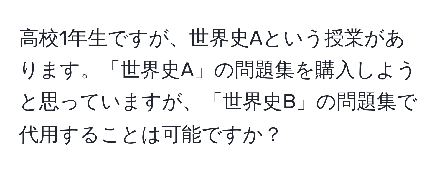 高校1年生ですが、世界史Aという授業があります。「世界史A」の問題集を購入しようと思っていますが、「世界史B」の問題集で代用することは可能ですか？