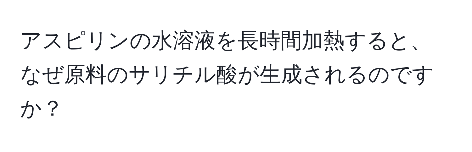 アスピリンの水溶液を長時間加熱すると、なぜ原料のサリチル酸が生成されるのですか？