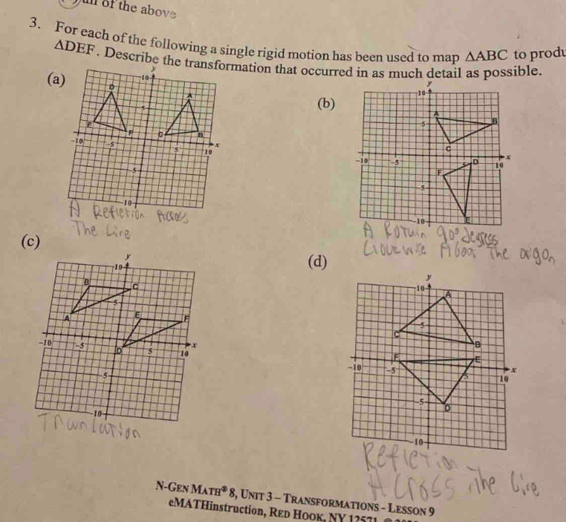 of the above 
3. For each of the following a single rigid motion has been used to map △ ABC to produ
ADEF. Describe thrmation that occurred in as much detail as possible. 
( 
(b)
-1
(c) 
(d) 

N-Gen M ATH^( enclosecircle)2 8, Unit 3 - Transformations - Lesson 9 
eMATHinstruction, Red HOOк, NY 1?571