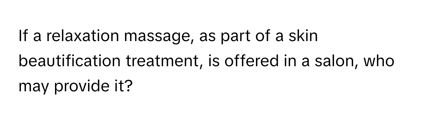 If a relaxation massage, as part of a skin beautification treatment, is offered in a salon, who may provide it?