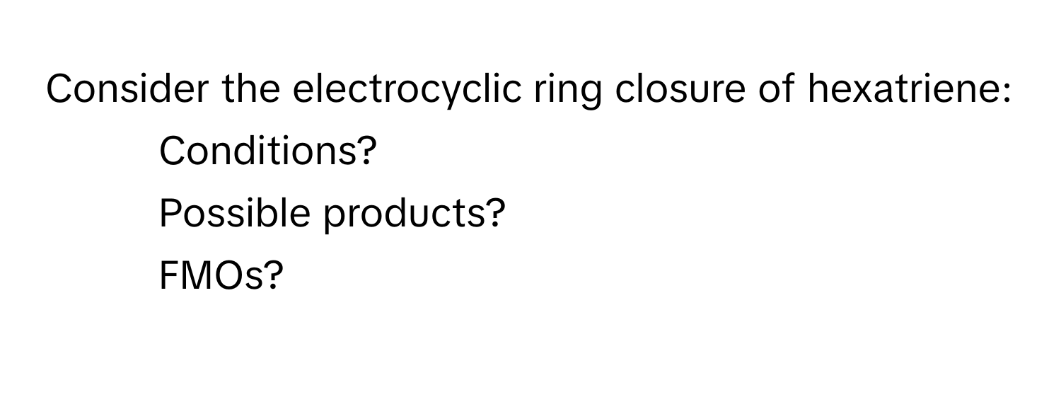 Consider the electrocyclic ring closure of hexatriene: 
- Conditions? 
- Possible products? 
- FMOs?