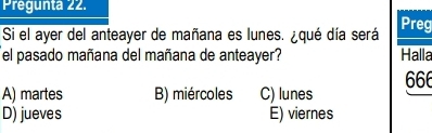 Pregunta 22.
Si el ayer del anteayer de mañana es lunes. ¿qué día será Preg
el pasado mañana del mañana de anteayer? Halla
A) martes B) miércoles C) lunes 666
D) jueves E) viernes