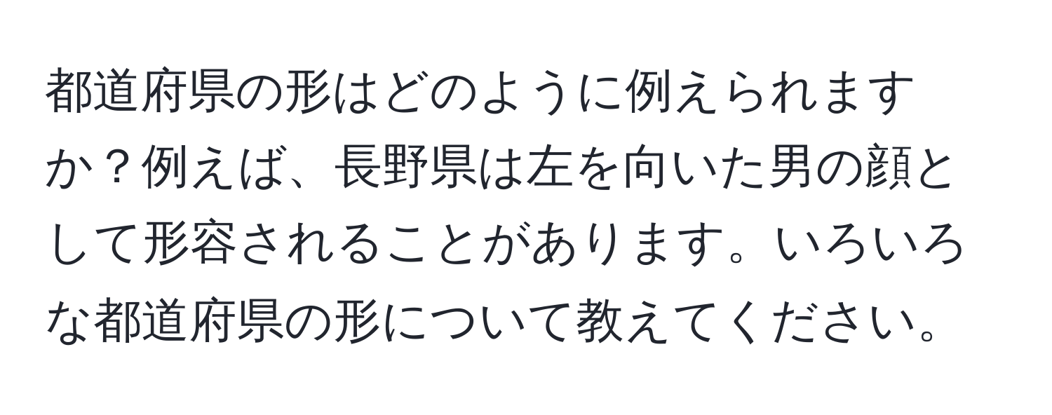 都道府県の形はどのように例えられますか？例えば、長野県は左を向いた男の顔として形容されることがあります。いろいろな都道府県の形について教えてください。