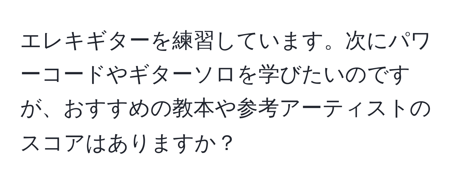 エレキギターを練習しています。次にパワーコードやギターソロを学びたいのですが、おすすめの教本や参考アーティストのスコアはありますか？