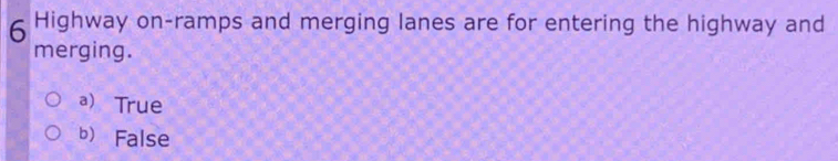 Highway on-ramps and merging lanes are for entering the highway and
merging.
a) True
b) False