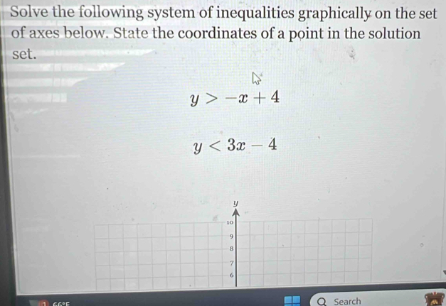 Solve the following system of inequalities graphically on the set
of axes below. State the coordinates of a point in the solution
set.
y>-x+4
y<3x-4</tex>
y
10
9
8
7
6
Q Search