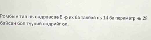 омбын τал нь ендреесθθ 5 -р их ба талбай нь 14 ба периметр нь 28
байсан бол τγуний θндрийг ол.