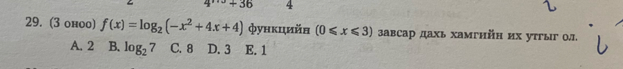 +36 4
29. (3 онoo) f(x)=log _2(-x^2+4x+4) функцийн (0≤slant x≤slant 3) завсар дахь хамгийн их утгыг ол.
A. 2 B. log _27 C. 8 D. 3 E. 1