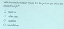 Which transformation maps the large triangle onto the
small triangle?
dilution
reflection
rotation
translation