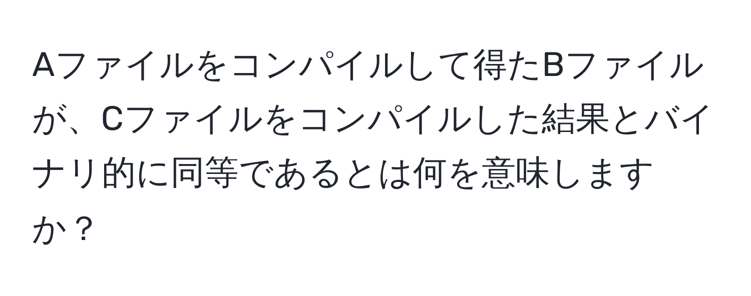 Aファイルをコンパイルして得たBファイルが、Cファイルをコンパイルした結果とバイナリ的に同等であるとは何を意味しますか？