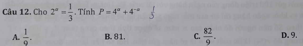 Cho 2^(alpha)= 1/3 . Tính P=4^(alpha)+4^(-alpha)
A.  1/9 . B. 81. C.  82/9 . D. 9.