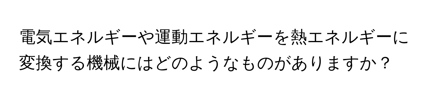 電気エネルギーや運動エネルギーを熱エネルギーに変換する機械にはどのようなものがありますか？