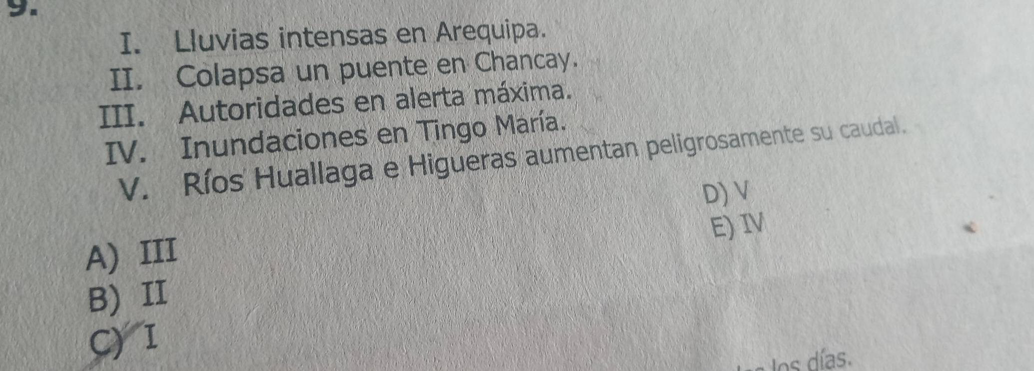 Lluvias intensas en Arequipa.
II. Colapsa un puente en Chancay.
III. Autoridades en alerta máxima.
IV. Inundaciones en Tingo María.
V. Ríos' Huallaga e Higueras aumentan peligrosamente su caudal.
D) V
E) IV
A) III
B) II
C) I
los días.