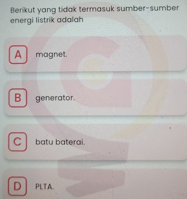 Berikut yang tidak termasuk sumber-sumber
energi listrik adalah
A magnet.
B generator.
a batu baterai.
D PLTA.