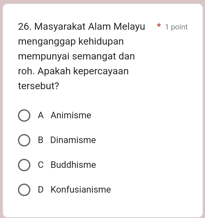 Masyarakat Alam Melayu * 1 point
menganggap kehidupan
mempunyai semangat dan
roh. Apakah kepercayaan
tersebut?
A Animisme
B Dinamisme
C Buddhisme
D Konfusianisme