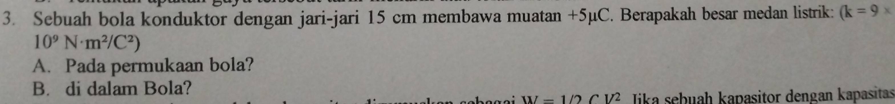 Sebuah bola konduktor dengan jari-jari 15 cm membawa muatan +5µC. Berapakah besar medan listrik: (k=9*
10^9N· m^2/C^2)
A. Pada permukaan bola?
B. di dalam Bola?
W=1/2CV^2 Jika sebuah kapasitor dengan kapasitas