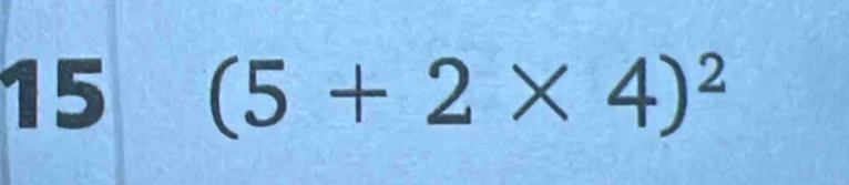 15 (5+2* 4)^2