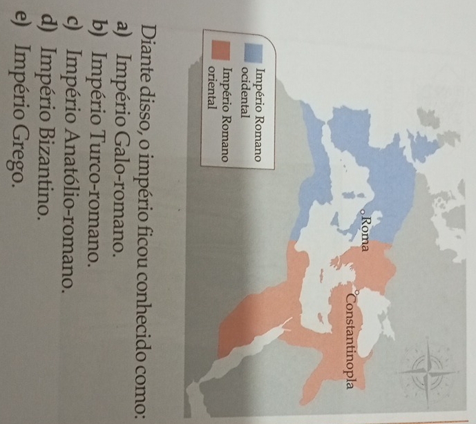 Diante disso, o império ficou conhecido como:
a) Império Galo-romano.
b) Império Turco-romano.
c) Império Anatólio-romano.
d) Império Bizantino.
e) Império Grego.