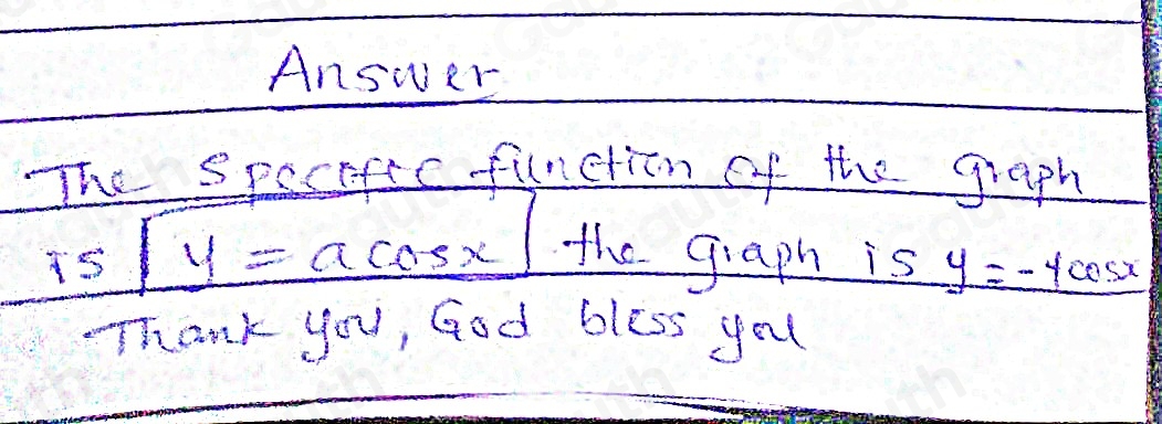 Answer
The Specafic function of the graph
TS|y=acos x| the graph is y=-4cos x
TThank you, God bless yauu