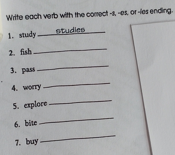 Write each verb with the correct -s, -es, or -ies ending. 
1. study _studies 
2. fish 
_ 
3. pass 
_ 
4. worry 
_ 
5. explore 
_ 
6. bite 
_ 
7. buy 
_