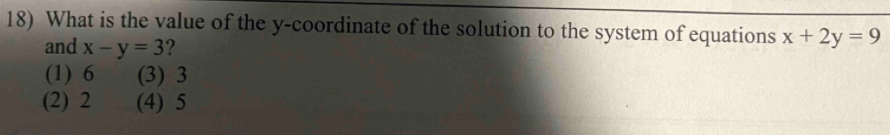 What is the value of the y-coordinate of the solution to the system of equations x+2y=9
and x-y=3 ?
(1) 6 (3) 3
(2) 2 (4) 5