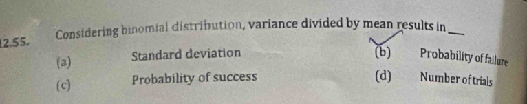 12.55, Considering binomial distribution, variance divided by mean results in_
(a)
Standard deviation (b) Probability of failure
(c) Probability of success (d) Number of trials