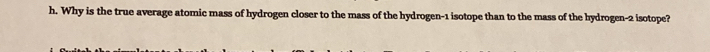 Why is the true average atomic mass of hydrogen closer to the mass of the hydrogen- 1 isotope than to the mass of the hydrogen- 2 isotope?